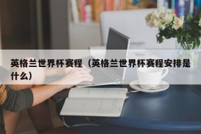 英格兰世界杯赛程（英格兰世界杯赛程安排是什么）