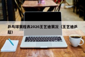 乒乓球赛程表2026王艺迪赛况（王艺迪乒超）