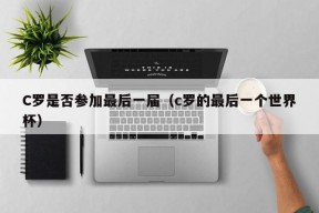 C罗是否参加最后一届（c罗的最后一个世界杯）