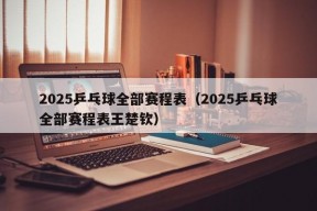 2025乒乓球全部赛程表（2025乒乓球全部赛程表王楚钦）