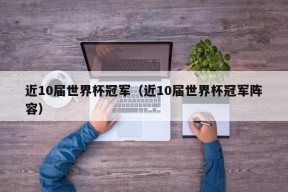 近10届世界杯冠军（近10届世界杯冠军阵容）