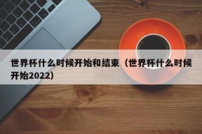世界杯什么时候开始和结束（世界杯什么时候开始2022）