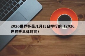2026世界杯是几月几日举行的（2026世界杯具体时间）