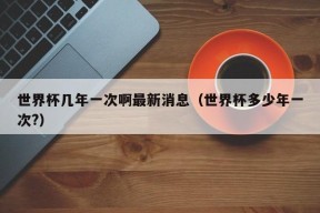 世界杯几年一次啊最新消息（世界杯多少年一次?）
