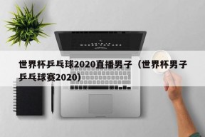 世界杯乒乓球2020直播男子（世界杯男子乒乓球赛2020）