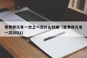 世界杯几年一次上一次什么时候（世界杯几年一次2021）