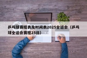 乒乓球赛程表及时间表2025全运会（乒乓球全运会赛程25日）
