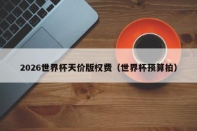 2026世界杯天价版权费（世界杯预算拍）