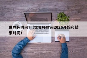 世界杯时间?（世界杯时间2026开始和结束时间）