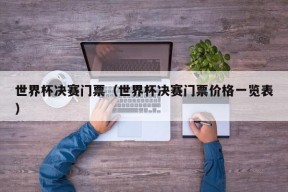 世界杯决赛门票（世界杯决赛门票价格一览表）