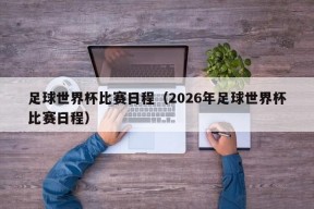 足球世界杯比赛日程（2026年足球世界杯比赛日程）