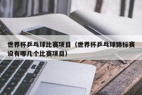 世界杯乒乓球比赛项目（世界杯乒乓球锦标赛设有哪几个比赛项目）
