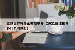 篮球世界杯什么时候举办（2021篮球世界杯什么时候打）