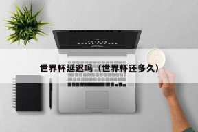 世界杯延迟吗（世界杯还多久）