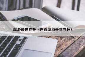 摩洛哥世界杯（巴西摩洛哥世界杯）