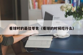 看球时的最佳零食（看球的时候吃什么）