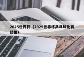 2025世界杯（2025世界杯乒乓球比赛结果）